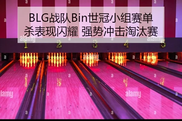 BLG战队Bin世冠小组赛单杀表现闪耀 强势冲击淘汰赛